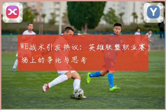 WE战术引发热议：英雄联盟职业赛场上的争论与思考