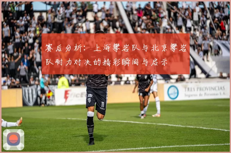 赛后分析：上海攀岩队与北京攀岩队耐力对决的精彩瞬间与启示