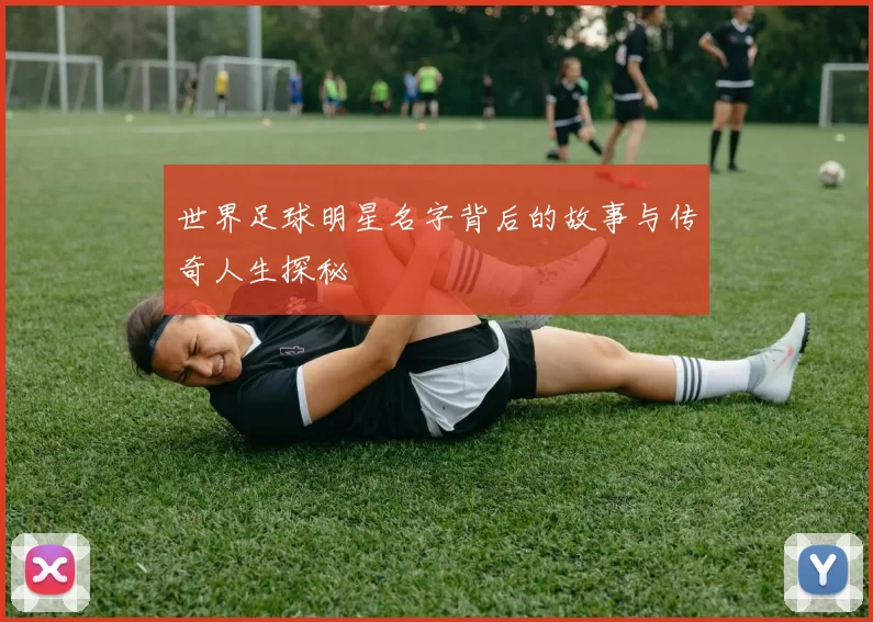 世界足球明星名字背后的故事与传奇人生探秘