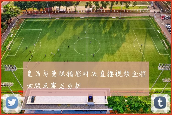 皇马与曼联精彩对决直播视频全程回顾及赛后分析