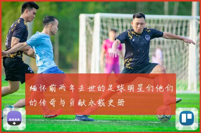 缅怀前两年去世的足球明星们他们的传奇与贡献永载史册