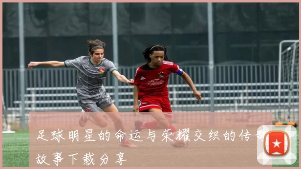足球明星的命运与荣耀交织的传奇故事下载分享