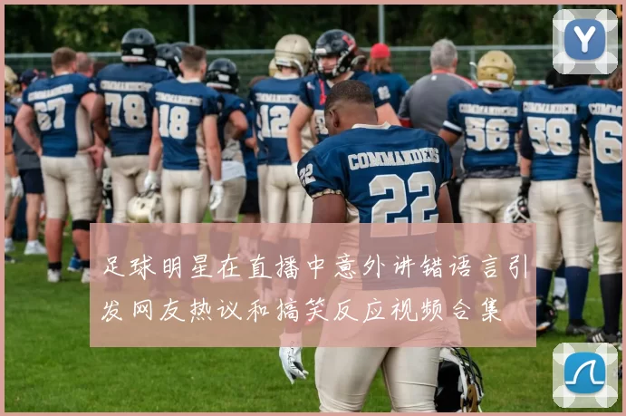 足球明星在直播中意外讲错语言引发网友热议和搞笑反应视频合集