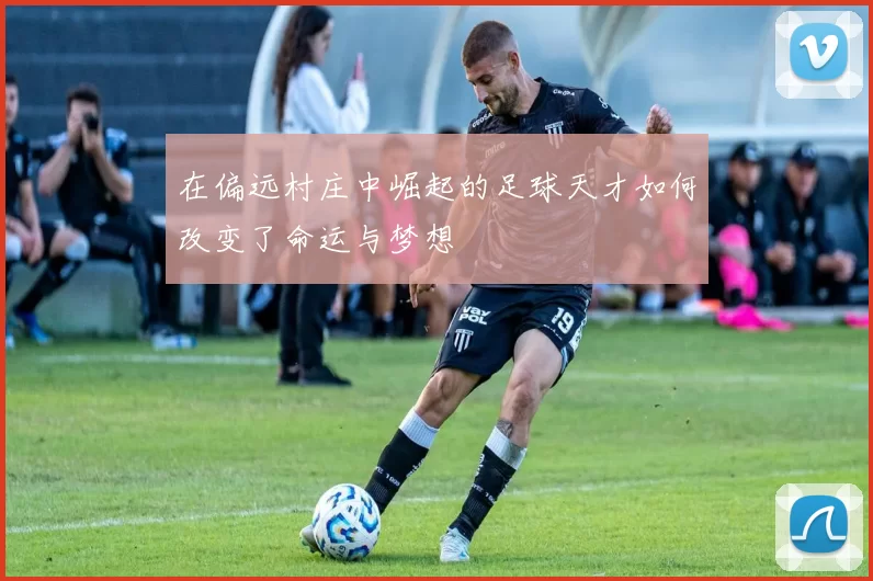 在偏远村庄中崛起的足球天才如何改变了命运与梦想