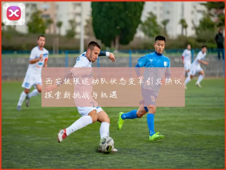 西安极限运动队状态变革引发热议探索新挑战与机遇