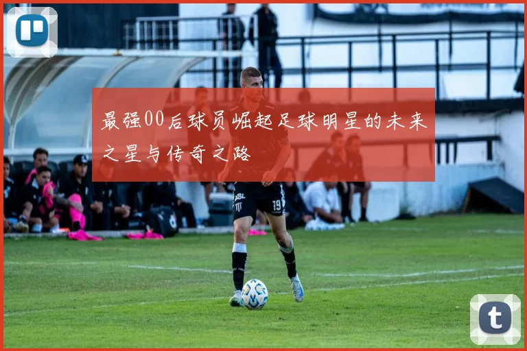 最强00后球员崛起足球明星的未来之星与传奇之路