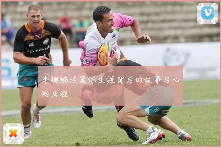 李娜畅谈篮球生涯背后的故事与心路历程