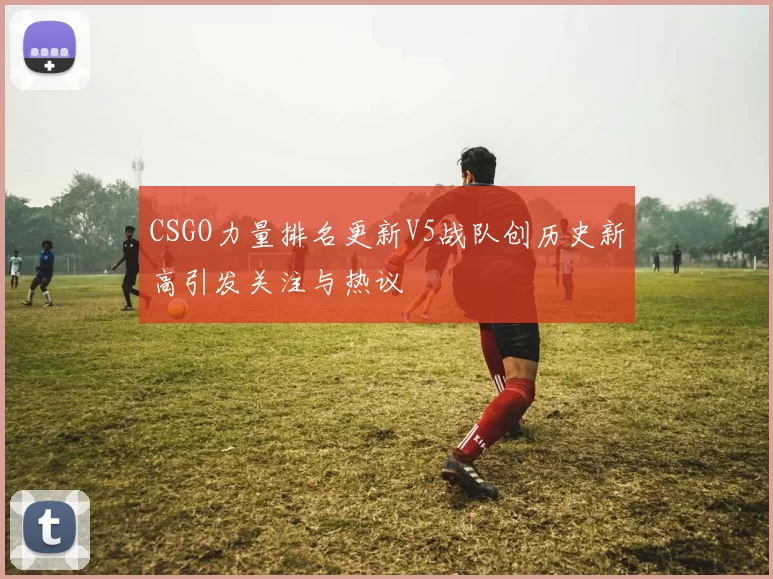 CSGO力量排名更新V5战队创历史新高引发关注与热议