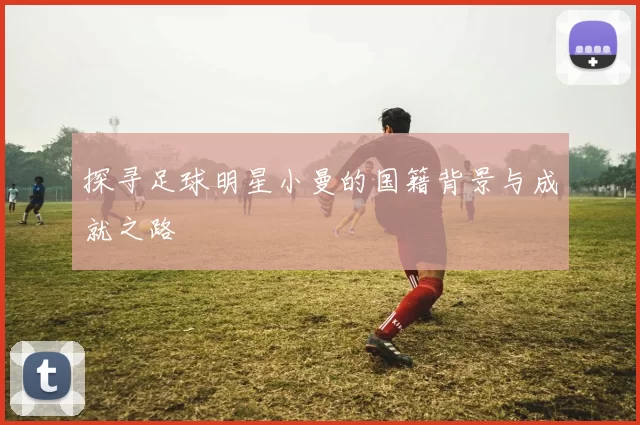 探寻足球明星小曼的国籍背景与成就之路
