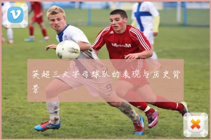 英超三大字母球队的表现与历史背景