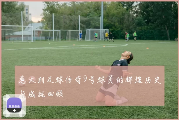 意大利足球传奇9号球员的辉煌历史与成就回顾
