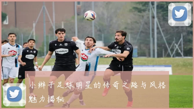小辫子足球明星的传奇之路与风格魅力揭秘