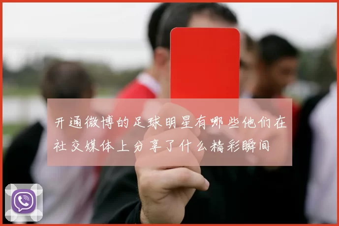 开通微博的足球明星有哪些他们在社交媒体上分享了什么精彩瞬间
