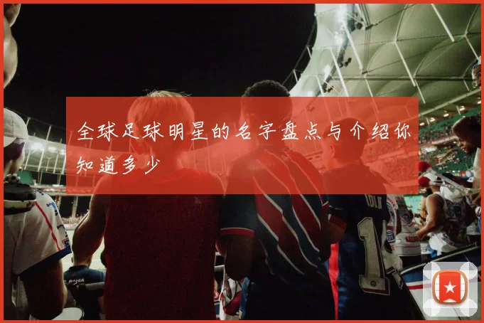 全球足球明星的名字盘点与介绍你知道多少