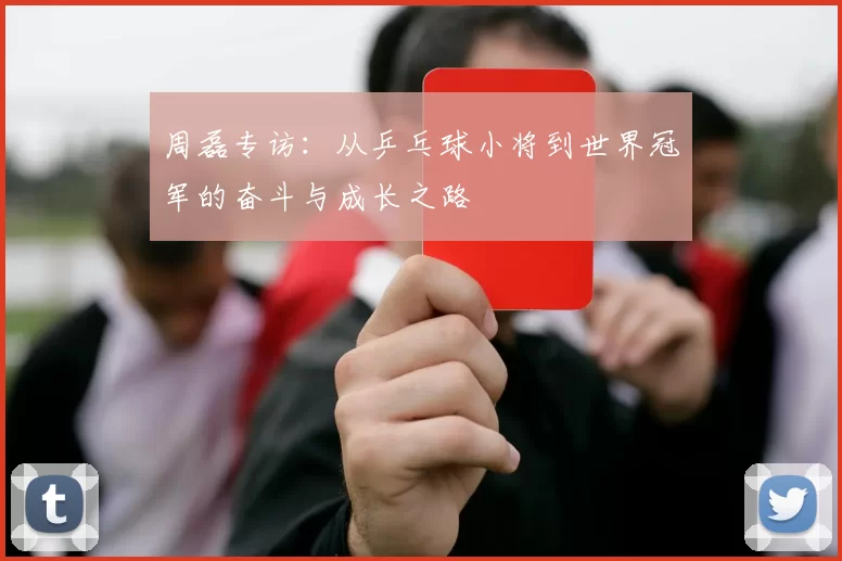 周磊专访：从乒乓球小将到世界冠军的奋斗与成长之路