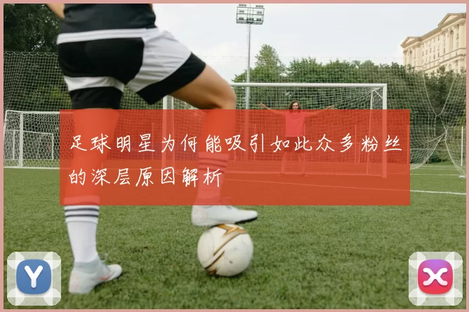 足球明星为何能吸引如此众多粉丝的深层原因解析