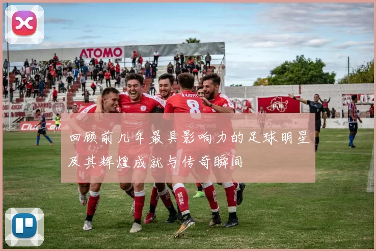 回顾前几年最具影响力的足球明星及其辉煌成就与传奇瞬间