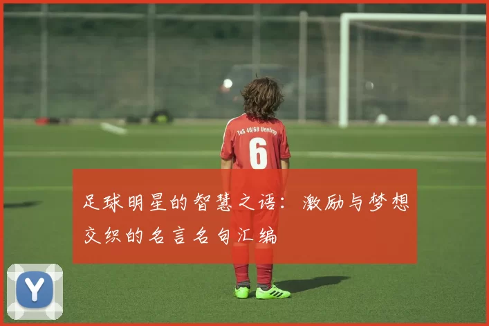 足球明星的智慧之语：激励与梦想交织的名言名句汇编