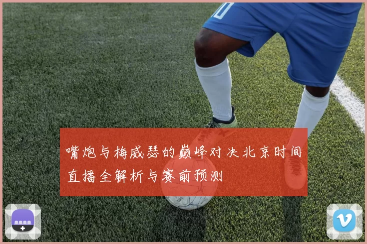 嘴炮与梅威瑟的巅峰对决北京时间直播全解析与赛前预测